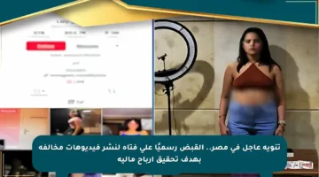 تنويه عاجل في مصر.. القبض رسميًا على فتاة لنشر فيديوهات مخالفة بهدف تحقيق أرباح مالية